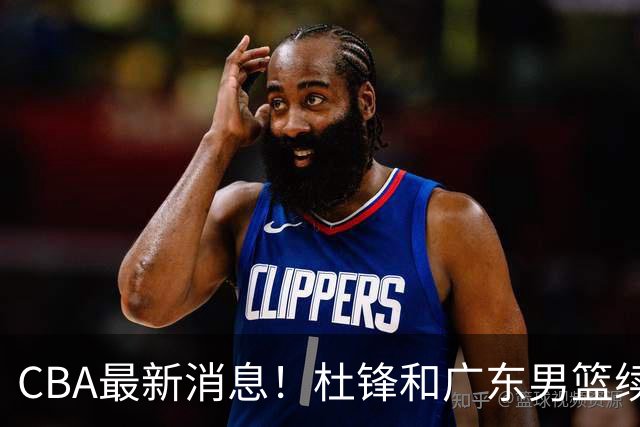 CBA最新消息！杜锋和广东男篮续约四年，浙江官宣续约法莱卡斯，郭艾伦续约遇阻